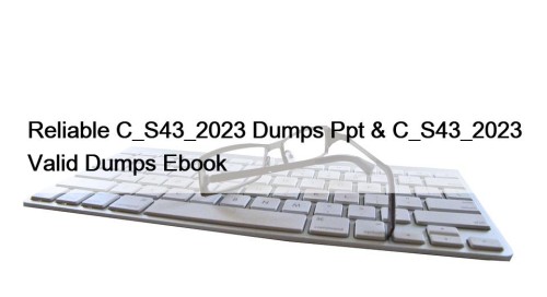 Reliable C_S43_2023 Dumps Ppt & C_S43_2023 Valid Dumps Ebook