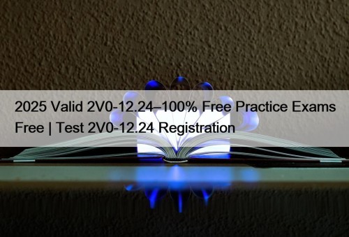 2025 Valid 2V0-12.24–100% Free Practice Exams Free | Test 2V0-12.24 Registration