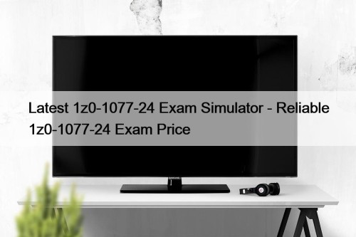 Latest 1z0-1077-24 Exam Simulator - Reliable 1z0-1077-24 Exam Price