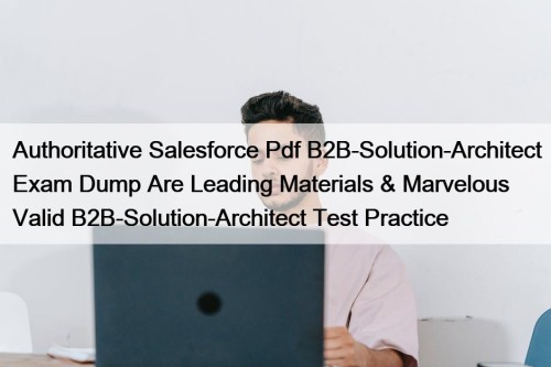 Authoritative Salesforce Pdf B2B-Solution-Architect Exam Dump Are Leading Materials & Marvelous Valid B2B-Solution-Architect Test Practice