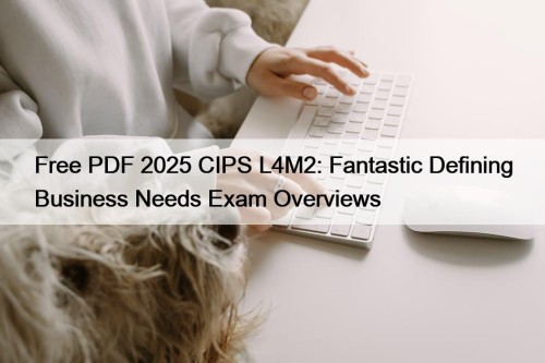 Free PDF 2025 CIPS L4M2: Fantastic Defining Business Needs Exam Overviews