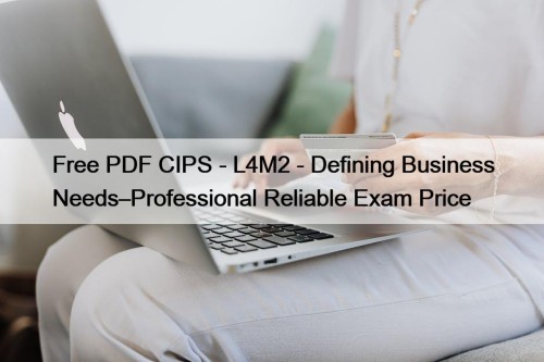 Free PDF CIPS - L4M2 - Defining Business Needs–Professional Reliable Exam Price