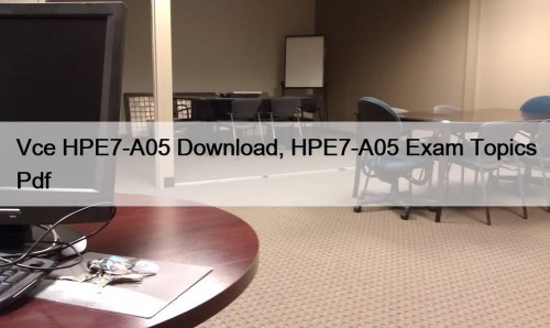 Vce HPE7-A05 Download, HPE7-A05 Exam Topics Pdf
