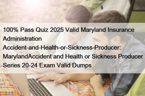 100% Pass Quiz 2025 Valid Maryland Insurance Administration Accident-and-Health-or-Sickness-Producer: MarylandAccident and Health or Sickness Producer Series 20-24 Exam Valid Dumps