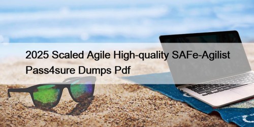 2025 Scaled Agile High-quality SAFe-Agilist Pass4sure Dumps Pdf