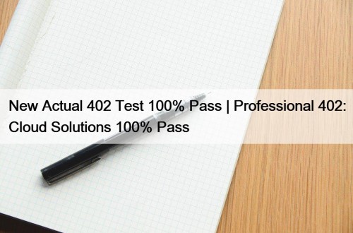 New Actual 402 Test 100% Pass | Professional 402: Cloud Solutions 100% Pass
