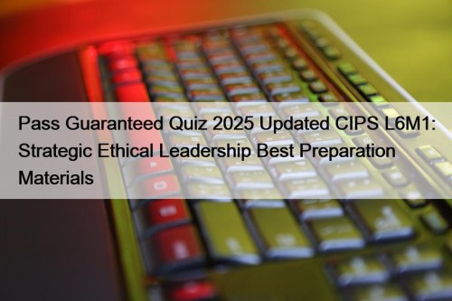 Pass Guaranteed Quiz 2025 Updated CIPS L6M1: Strategic Ethical Leadership Best Preparation Materials