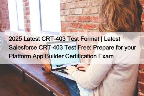 2025 Latest CRT-403 Test Format | Latest Salesforce CRT-403 Test Free: Prepare for your Platform App Builder Certification Exam