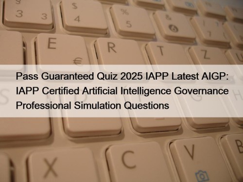 Pass Guaranteed Quiz 2025 IAPP Latest AIGP: IAPP Certified Artificial Intelligence Governance Professional Simulation Questions