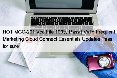 HOT MCC-201 Vce File 100% Pass | Valid Frequent Marketing Cloud Connect Essentials Updates Pass for sure