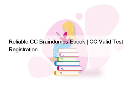 Reliable CC Braindumps Ebook | CC Valid Test Registration