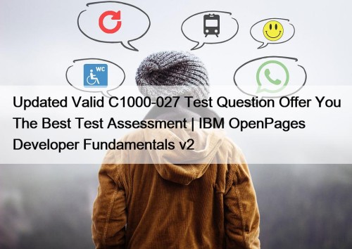 Updated Valid C1000-027 Test Question Offer You The Best Test Assessment | IBM OpenPages Developer Fundamentals v2