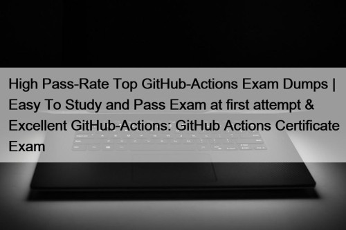 High Pass-Rate Top GitHub-Actions Exam Dumps | Easy To Study and Pass Exam at first attempt & Excellent GitHub-Actions: GitHub Actions Certificate Exam