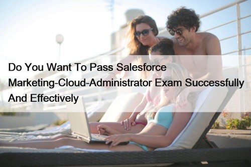 Do You Want To Pass Salesforce Marketing-Cloud-Administrator Exam Successfully And Effectively