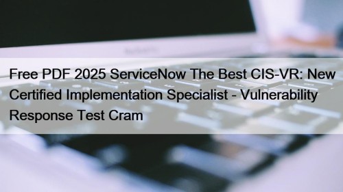 Free PDF 2025 ServiceNow The Best CIS-VR: New Certified Implementation Specialist - Vulnerability Response Test Cram